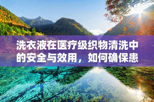 洗衣液在医疗级织物清洗中的安全与效用，如何确保患者衣物无害且清洁？