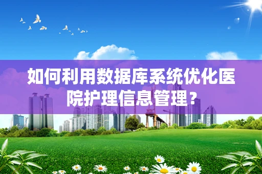 如何利用数据库系统优化医院护理信息管理？