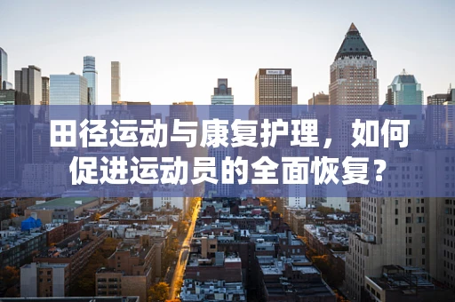 田径运动与康复护理，如何促进运动员的全面恢复？
