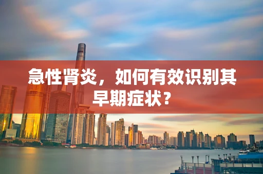 急性肾炎，如何有效识别其早期症状？