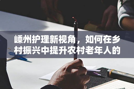嵊州护理新视角，如何在乡村振兴中提升农村老年人的健康护理服务？