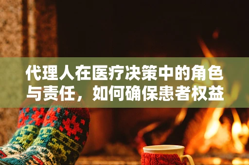 代理人在医疗决策中的角色与责任，如何确保患者权益？