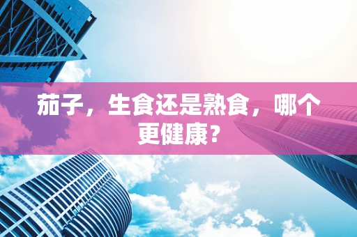 茄子，生食还是熟食，哪个更健康？
