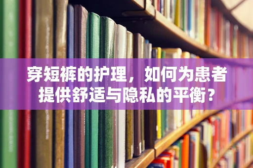 穿短裤的护理，如何为患者提供舒适与隐私的平衡？