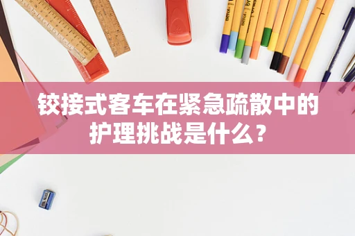 铰接式客车在紧急疏散中的护理挑战是什么？