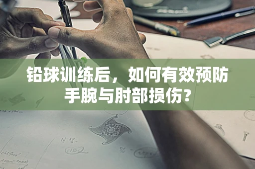 铅球训练后，如何有效预防手腕与肘部损伤？