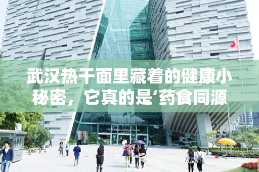 武汉热干面里藏着的健康小秘密，它真的是‘药食同源’的典范吗？
