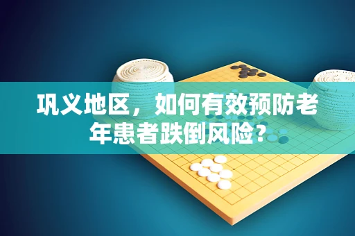 巩义地区，如何有效预防老年患者跌倒风险？