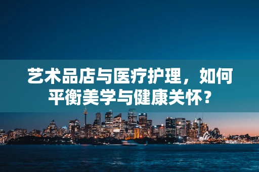 艺术品店与医疗护理，如何平衡美学与健康关怀？