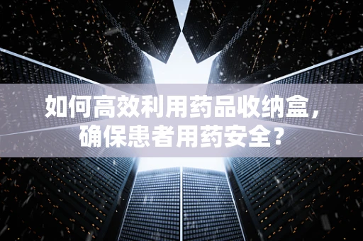 如何高效利用药品收纳盒，确保患者用药安全？