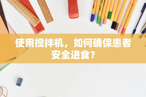 使用搅拌机，如何确保患者安全进食？