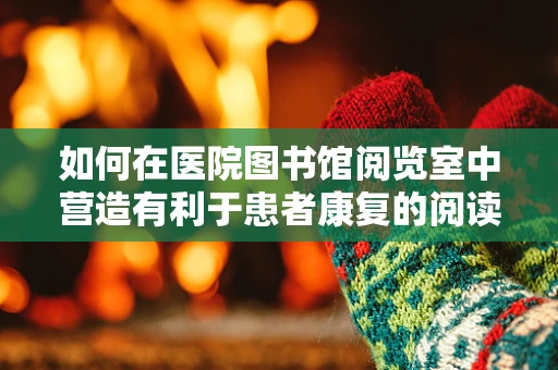 如何在医院图书馆阅览室中营造有利于患者康复的阅读环境？