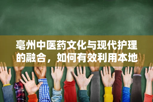 亳州中医药文化与现代护理的融合，如何有效利用本地药材资源提升患者护理体验？