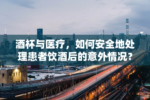 酒杯与医疗，如何安全地处理患者饮酒后的意外情况？