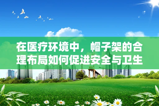 在医疗环境中，帽子架的合理布局如何促进安全与卫生？
