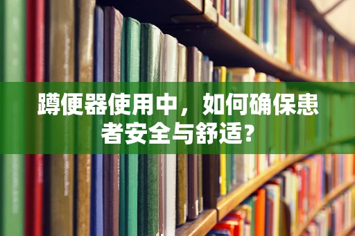 蹲便器使用中，如何确保患者安全与舒适？