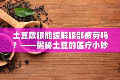 土豆敷眼能缓解眼部疲劳吗？——揭秘土豆的医疗小妙用