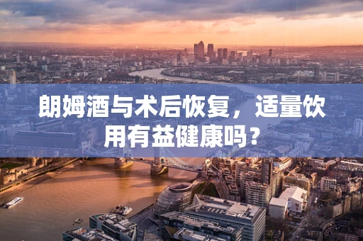 朗姆酒与术后恢复，适量饮用有益健康吗？