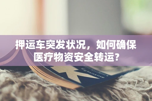 押运车突发状况，如何确保医疗物资安全转运？