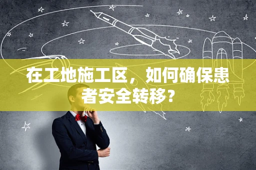 在工地施工区，如何确保患者安全转移？