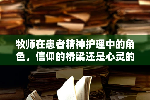 牧师在患者精神护理中的角色，信仰的桥梁还是心灵的慰藉？