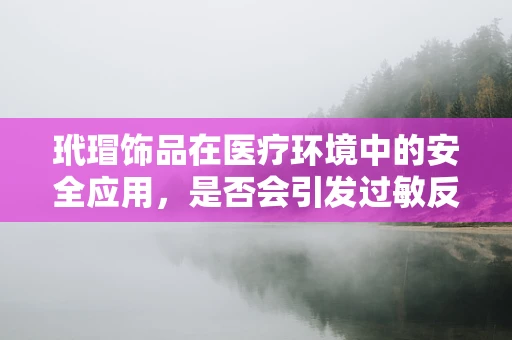玳瑁饰品在医疗环境中的安全应用，是否会引发过敏反应？
