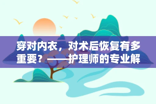 穿对内衣，对术后恢复有多重要？——护理师的专业解答