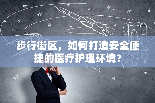 步行街区，如何打造安全便捷的医疗护理环境？