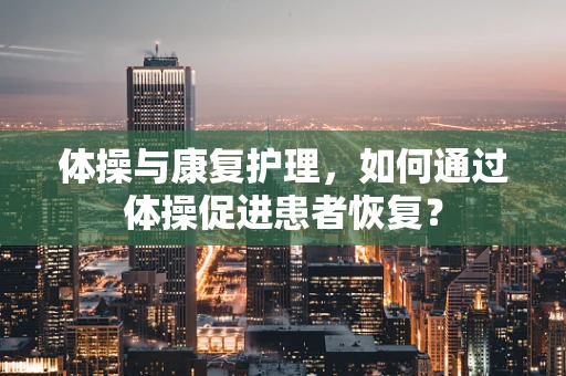 体操与康复护理，如何通过体操促进患者恢复？