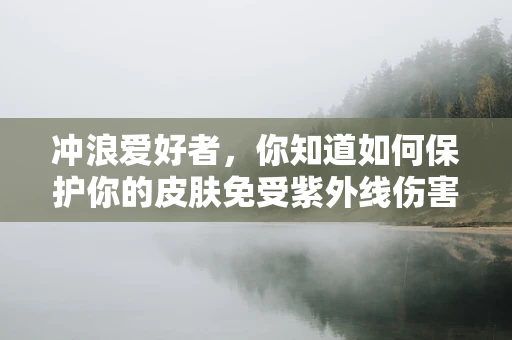 冲浪爱好者，你知道如何保护你的皮肤免受紫外线伤害吗？