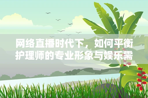 网络直播时代下，如何平衡护理师的专业形象与娱乐需求？