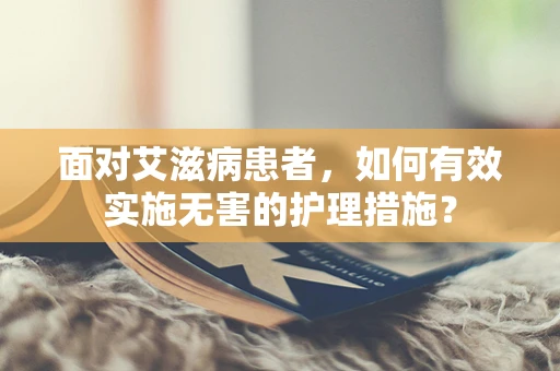 面对艾滋病患者，如何有效实施无害的护理措施？