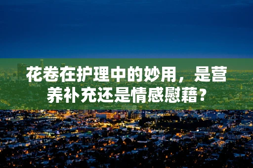 花卷在护理中的妙用，是营养补充还是情感慰藉？