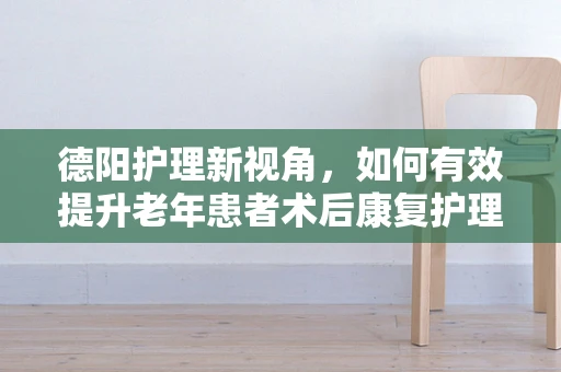 德阳护理新视角，如何有效提升老年患者术后康复护理质量？
