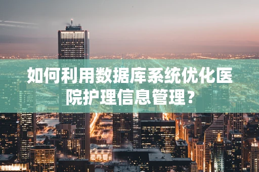如何利用数据库系统优化医院护理信息管理？