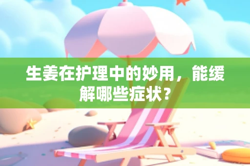 生姜在护理中的妙用，能缓解哪些症状？