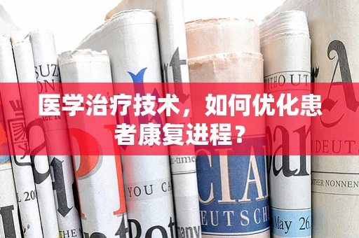 医学治疗技术，如何优化患者康复进程？