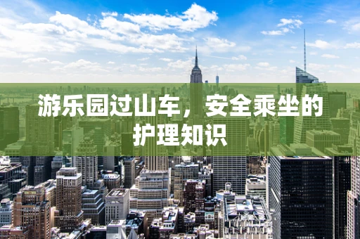 游乐园过山车，安全乘坐的护理知识