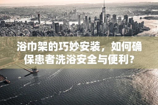 浴巾架的巧妙安装，如何确保患者洗浴安全与便利？