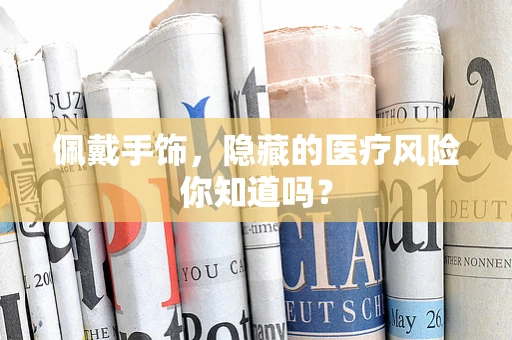 佩戴手饰，隐藏的医疗风险你知道吗？