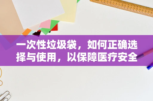 一次性垃圾袋，如何正确选择与使用，以保障医疗安全？