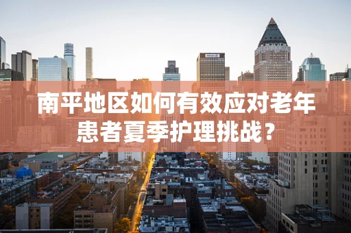 南平地区如何有效应对老年患者夏季护理挑战？