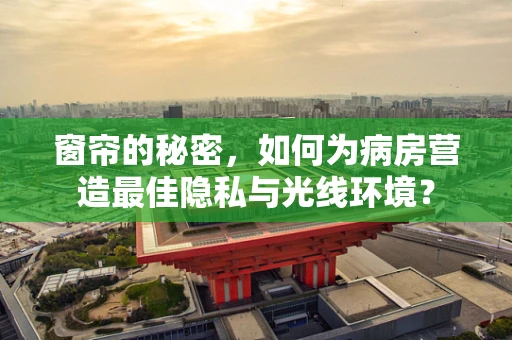 窗帘的秘密，如何为病房营造最佳隐私与光线环境？