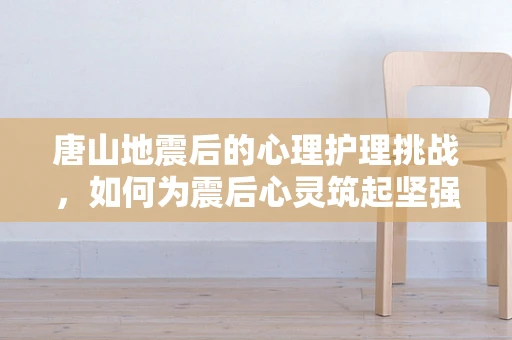 唐山地震后的心理护理挑战，如何为震后心灵筑起坚强防线？