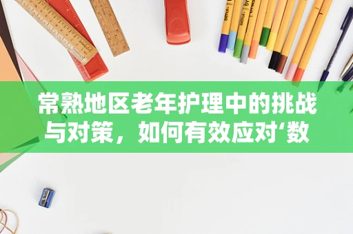 常熟地区老年护理中的挑战与对策，如何有效应对‘数字鸿沟’？