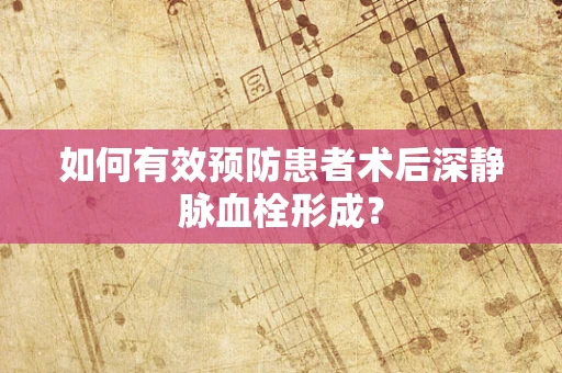 如何有效预防患者术后深静脉血栓形成？