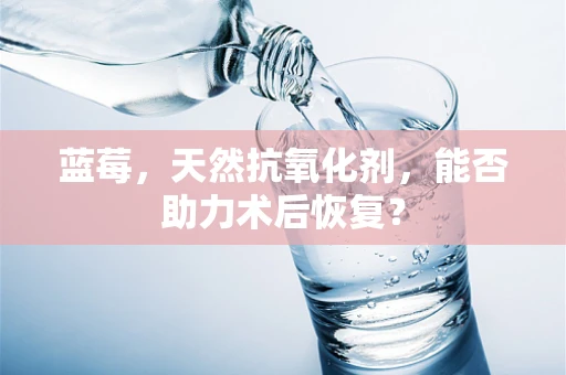 蓝莓，天然抗氧化剂，能否助力术后恢复？