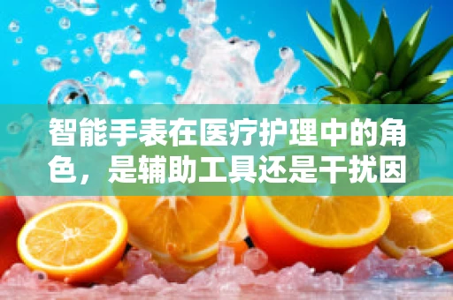 智能手表在医疗护理中的角色，是辅助工具还是干扰因素？