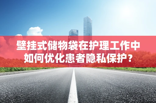 壁挂式储物袋在护理工作中如何优化患者隐私保护？