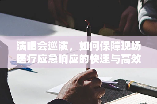 演唱会巡演，如何保障现场医疗应急响应的快速与高效？